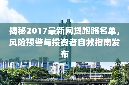 揭秘2017最新網(wǎng)貸跑路名單，風(fēng)險(xiǎn)預(yù)警與投資者自救指南發(fā)布