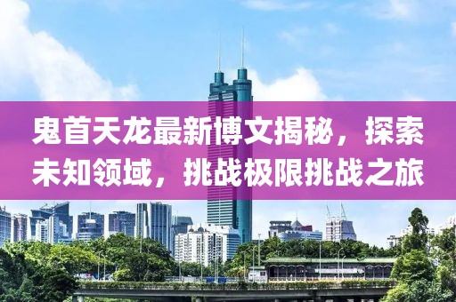 鬼首天龍最新博文揭秘，探索未知領(lǐng)域，挑戰(zhàn)極限挑戰(zhàn)之旅