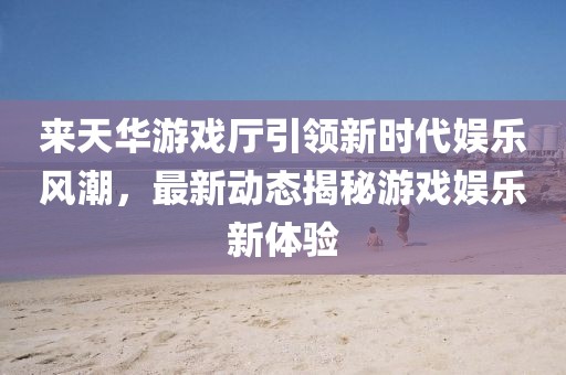 來(lái)天華游戲廳引領(lǐng)新時(shí)代娛樂(lè)風(fēng)潮，最新動(dòng)態(tài)揭秘游戲娛樂(lè)新體驗(yàn)