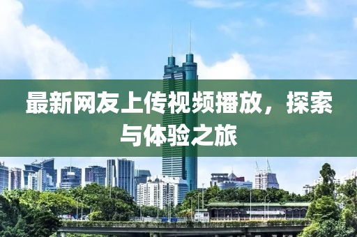 最新網(wǎng)友上傳視頻播放，探索與體驗之旅