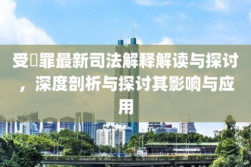 受陏罪最新司法解釋解讀與探討，深度剖析與探討其影響與應(yīng)用