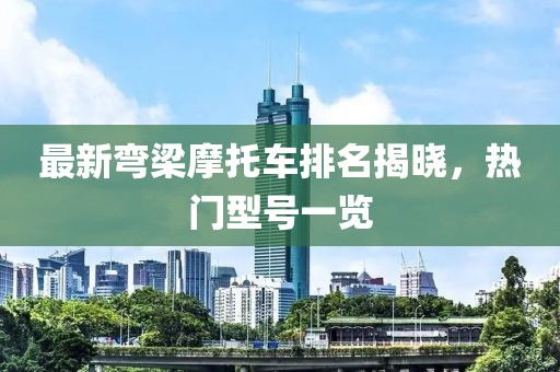 最新彎梁摩托車排名揭曉，熱門型號一覽