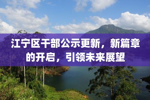 江寧區(qū)干部公示更新，新篇章的開(kāi)啟，引領(lǐng)未來(lái)展望