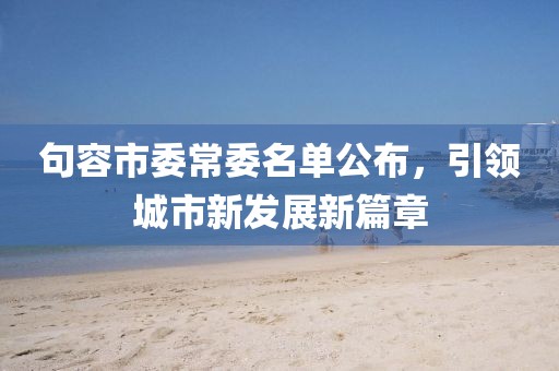 句容市委常委名單公布，引領(lǐng)城市新發(fā)展新篇章