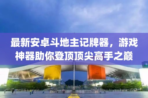 最新安卓斗地主記牌器，游戲神器助你登頂頂尖高手之巔