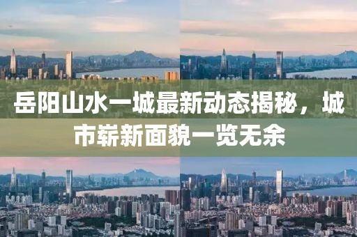 岳陽山水一城最新動態(tài)揭秘，城市嶄新面貌一覽無余