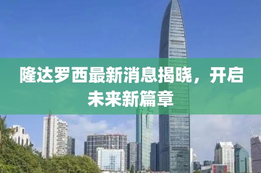 隆達羅西最新消息揭曉，開啟未來新篇章