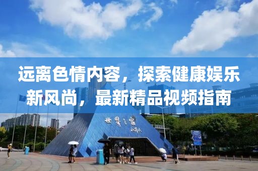 遠(yuǎn)離色情內(nèi)容，探索健康娛樂(lè)新風(fēng)尚，最新精品視頻指南
