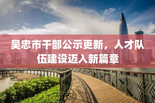 吳忠市干部公示更新，人才隊(duì)伍建設(shè)邁入新篇章