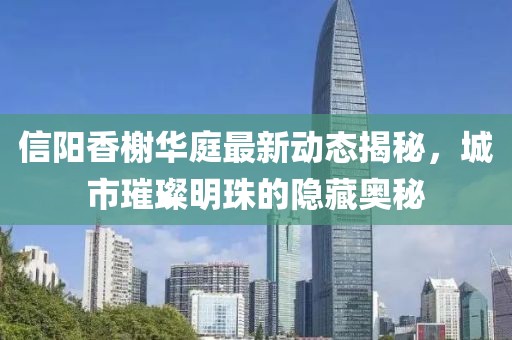信陽香榭華庭最新動態(tài)揭秘，城市璀璨明珠的隱藏奧秘
