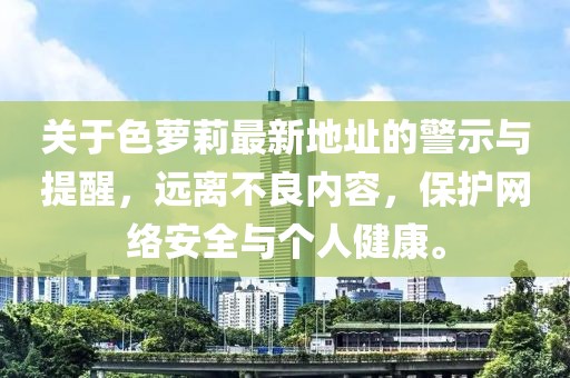 關(guān)于色蘿莉最新地址的警示與提醒，遠離不良內(nèi)容，保護網(wǎng)絡(luò)安全與個人健康。