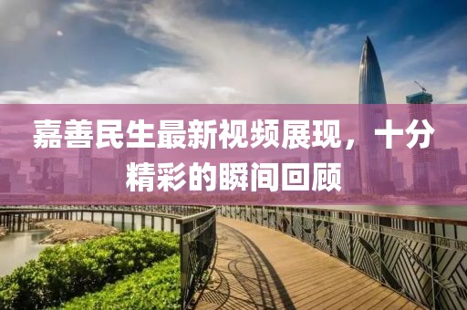 嘉善民生最新視頻展現(xiàn)，十分精彩的瞬間回顧