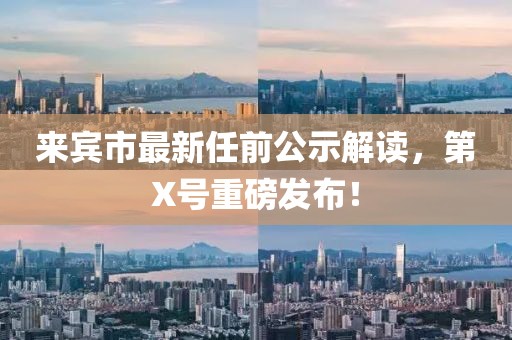 來(lái)賓市最新任前公示解讀，第X號(hào)重磅發(fā)布！