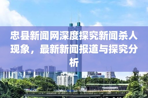 忠縣新聞網(wǎng)深度探究新聞殺人現(xiàn)象，最新新聞報(bào)道與探究分析