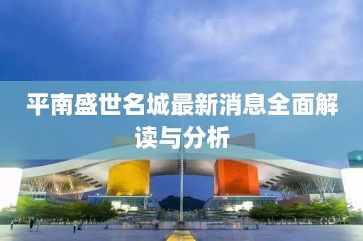 平南盛世名城最新消息全面解讀與分析