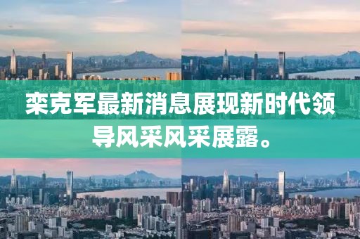 欒克軍最新消息展現(xiàn)新時(shí)代領(lǐng)導(dǎo)風(fēng)采風(fēng)采展露。