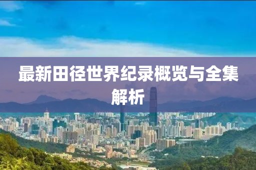 最新田徑世界紀(jì)錄概覽與全集解析