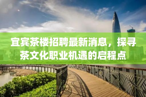 宜賓茶樓招聘最新消息，探尋茶文化職業(yè)機遇的啟程點