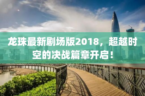 龍珠最新劇場版2018，超越時空的決戰(zhàn)篇章開啟！