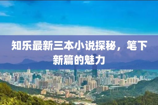 知樂最新三本小說探秘，筆下新篇的魅力
