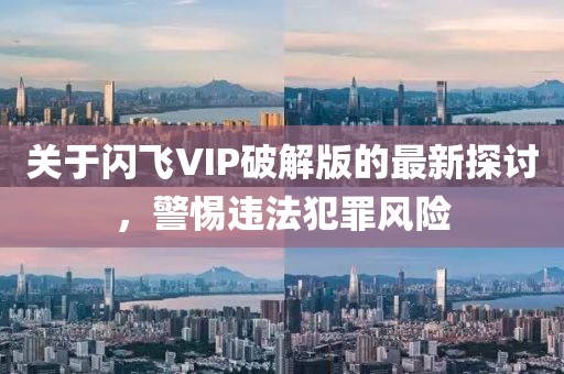 關(guān)于閃飛VIP破解版的最新探討，警惕違法犯罪風(fēng)險(xiǎn)
