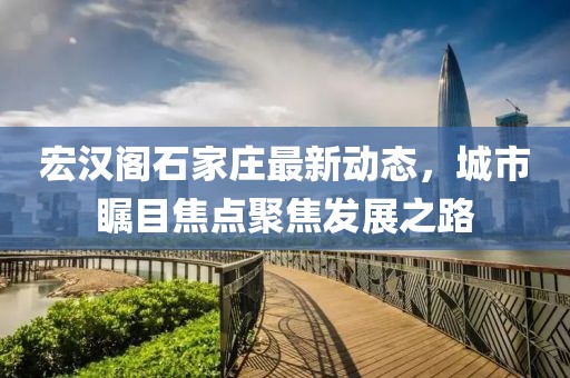 宏漢閣石家莊最新動態(tài)，城市矚目焦點聚焦發(fā)展之路