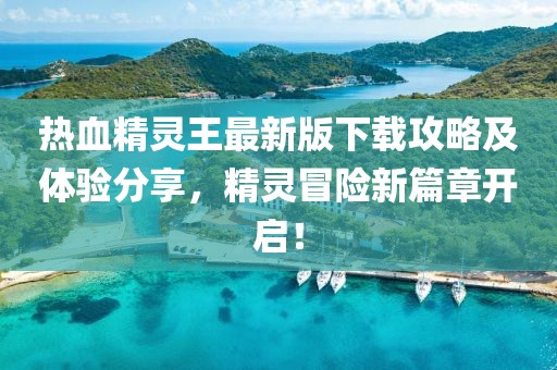 熱血精靈王最新版下載攻略及體驗分享，精靈冒險新篇章開啟！