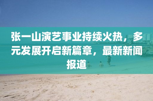 張一山演藝事業(yè)持續(xù)火熱，多元發(fā)展開啟新篇章，最新新聞報(bào)道