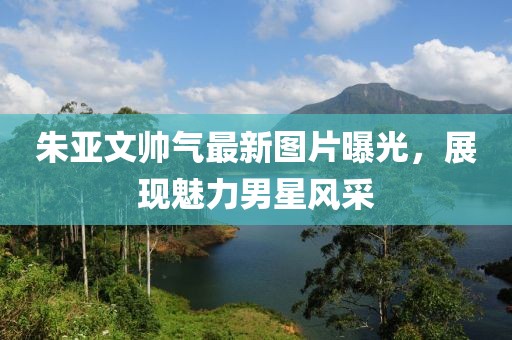 朱亞文帥氣最新圖片曝光，展現(xiàn)魅力男星風(fēng)采