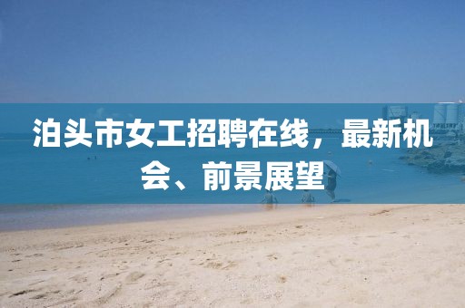 泊頭市女工招聘在線，最新機(jī)會、前景展望