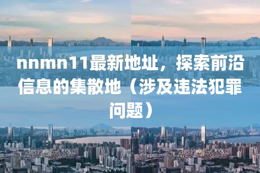 nnmn11最新地址，探索前沿信息的集散地（涉及違法犯罪問(wèn)題）