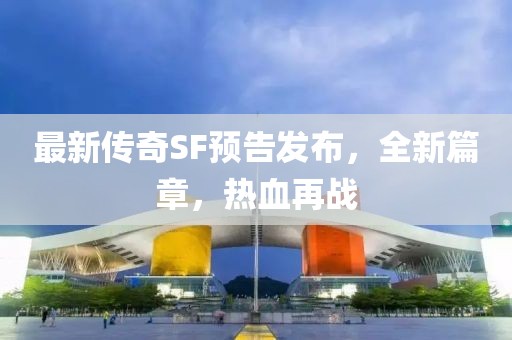 最新傳奇SF預(yù)告發(fā)布，全新篇章，熱血再戰(zhàn)
