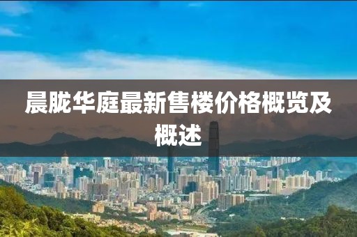晨朧華庭最新售樓價格概覽及概述