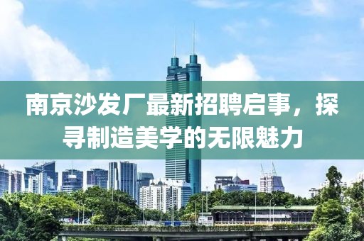 南京沙發(fā)廠最新招聘啟事，探尋制造美學(xué)的無(wú)限魅力