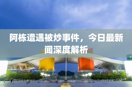 阿棟遭遇被炒事件，今日最新聞深度解析