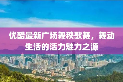 優(yōu)酷最新廣場舞秧歌舞，舞動生活的活力魅力之源