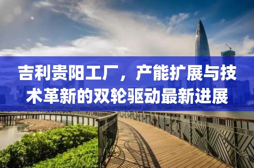吉利貴陽(yáng)工廠，產(chǎn)能擴(kuò)展與技術(shù)革新的雙輪驅(qū)動(dòng)最新進(jìn)展