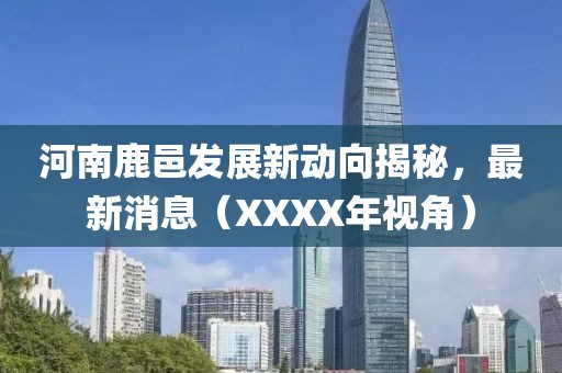 河南鹿邑發(fā)展新動(dòng)向揭秘，最新消息（XXXX年視角）