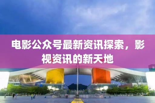 電影公眾號(hào)最新資訊探索，影視資訊的新天地