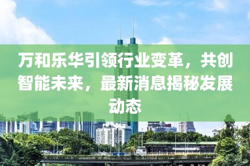 萬(wàn)和樂(lè)華引領(lǐng)行業(yè)變革，共創(chuàng)智能未來(lái)，最新消息揭秘發(fā)展動(dòng)態(tài)