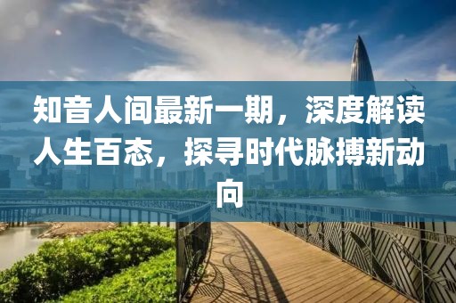 知音人間最新一期，深度解讀人生百態(tài)，探尋時(shí)代脈搏新動(dòng)向