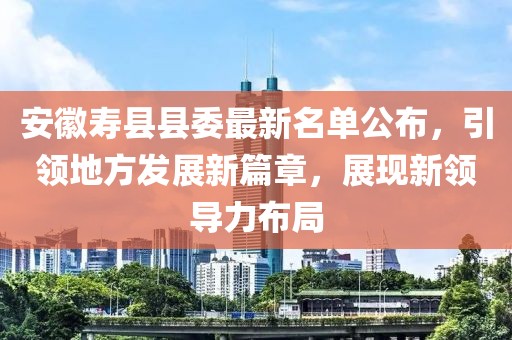安徽壽縣縣委最新名單公布，引領(lǐng)地方發(fā)展新篇章，展現(xiàn)新領(lǐng)導(dǎo)力布局