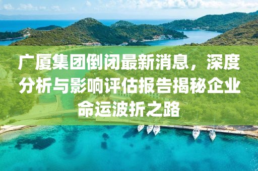 廣廈集團倒閉最新消息，深度分析與影響評估報告揭秘企業(yè)命運波折之路