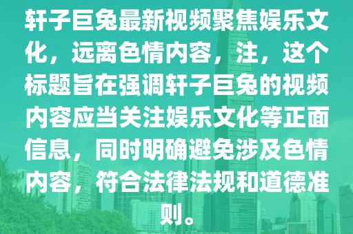 軒子巨兔最新視頻聚焦娛樂文化，遠離色情內(nèi)容，注，這個標題旨在強調(diào)軒子巨兔的視頻內(nèi)容應(yīng)當關(guān)注娛樂文化等正面信息，同時明確避免涉及色情內(nèi)容，符合法律法規(guī)和道德準則。