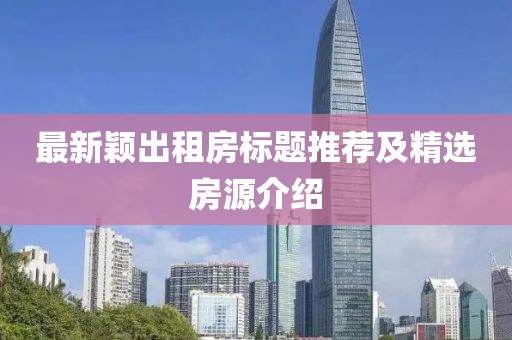 最新穎出租房標(biāo)題推薦及精選房源介紹