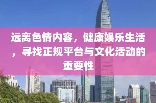 遠(yuǎn)離色情內(nèi)容，健康娛樂生活，尋找正規(guī)平臺與文化活動的重要性