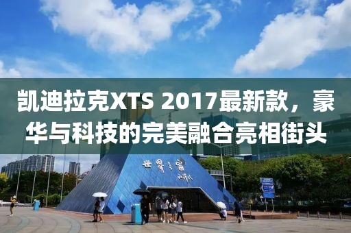 凱迪拉克XTS 2017最新款，豪華與科技的完美融合亮相街頭