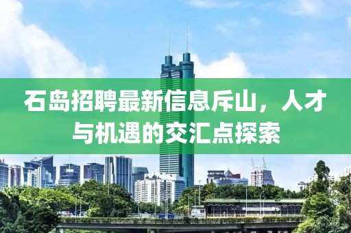 石島招聘最新信息斥山，人才與機遇的交匯點探索