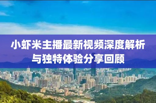 小蝦米主播最新視頻深度解析與獨(dú)特體驗(yàn)分享回顧