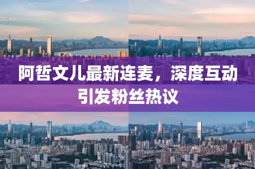 阿哲文兒最新連麥，深度互動(dòng)引發(fā)粉絲熱議